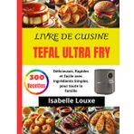 Livre De Cuisine Tefal Ultra Fry: 300 Recettes Délicieuses, Rapides et facile avec Ingrédients Simples, pour toute la famille