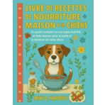 LIVRE DE RECETTES DE NOURRITURE MAISON POUR CHIENS: Un guide complet sur les repas nutritifs et faits maison pour la santé et le bonheur de votre chien