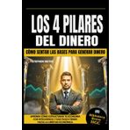Los 4 Pilares del Dinero: Cómo Sentar las Bases para Generar Dinero y Lograr la Libertad Financiera