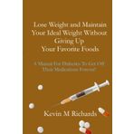 Lose Weight And Maintain Your Ideal Weight Without Giving Up Your Favorite Foods: A Manual For Diabetics To Get Off Their Medications Forever!
