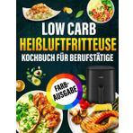 Low Carb Heißluftfritteuse Kochbuch Für Berufstätige: Die besten Low Carb Rezepte für die Heißluftfritteuse – einfach, schnell & gesund abnehmen.