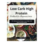 Low Carb High Protein Cookbook for Beginners 2025: 150+ Delicious & Easy Recipes to Lose Weight, Build Muscle, and Stay Healthy