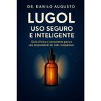 Lugol - USO Seguro E Inteligente: Guia clínico e consciente para o uso responsável do iodo inorgânico