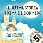 L'ULTIMA STORIA PRIMA DI DORMIRE. Favole da 5 Minuti Illustrate a Colori: Storie Brevi per Addormentarsi Sereni | Racconti della Buonanotte per Bambini dai 2 ai 5 Anni
