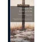 Luther On Education: Including a Historical Introduction, and a Translation of the Reformer's Two Most Important Educational Treatises