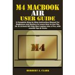M4 MACBOOK AIR USER GUIDE: A Complete Step by Step Instruction Manual for Beginners and Seniors to Learn How to Use the 15- & 13-inch M4 Chip Mac Laptop Like a Pro, with macOS Tips & Tricks