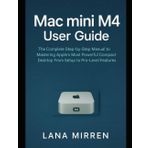 Mac mini M4 User Guide: The Complete Step-by-Step Manual to Mastering Apple’s Most Powerful Compact Desktop From Setup to Pro-Level Features