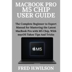 MacBook Pro M5 Chip User Guide: The Complete Beginner to Expert Manual for Mastering the Latest MacBook Pro with M5 Chip, With macOS Tahoe Tips And Tricks