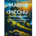 Machu Picchu Travel Guide 2025: Explore Peru’s Lost City and Uncover the Mysteries of the Incas