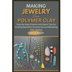 MAKING JEWELRY FROM POLYMER CLAY: Step-By-Step Projects and Expert Tips for Crafting Beautiful Accessories and Marketing Your Jewelry