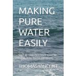 MAKING PURE WATER EASILY: STEP-BY-STEP PROCESSES TO CLEAR, CLEAN, PURE WATER ANYWHERE.