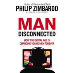 Man Disconnected : How the Digital Age is Changing Young Men Forever - Philip Zimbardo