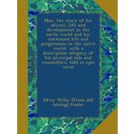 Man, the story of his advent, life and development in the earth world and his continued life and progression in the spirit world, with a description ... aids and counsellors, told in epic verse