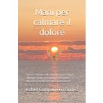 Mani per calmare il dolore: Ispirato e basato sulle tecniche di massaggio, chiromassaggio, osteopatia, kinesiologia educativa e medicina tradizionale cinese.