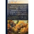 Maria Theresia Und Marie Antoinette, Ihr Briefwechsel Während Der Jahre 1770-80, Herausg. Von A. Ritter Von Arneth