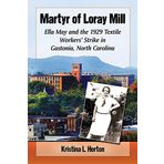 Martyr of Loray Mill: Ella May and the 1929 Textile Workers' Strike in Gastonia, North Carolina by Kristina Horton (2015-07-01)