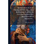 Martyrologium Franciscanum...... Sub Berviori Forma In Lucem Prodit R.p. Balthasar A Messena...