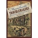 Massachusetts Troublemakers: Rebels, Reformers, And Radicals From The Bay State