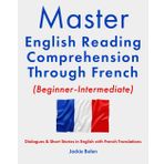 Master English Reading Comprehension Through French (Beginner-Intermediate): Dialogues & Short Stories in English with French Translations (Master English Reading (with Other Languages))
