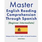 Master English Reading Comprehension Through Spanish (Beginner-Intermediate): Dialogues & Short Stories in English with Spanish Translations (Master English Reading (with Other Languages))