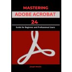 MASTERING ADOBE ACROBAT 24: Guide for Beginner and professional Users (EVERYTHING ADOBE ACROBAT PRO DC 2024, Band 2)