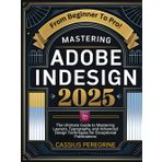 Mastering Adobe InDesign 2025: The Ultimate Guide to Mastering Layouts, Typography, and Advanced Design Techniques for Exceptional Publications