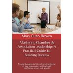 Mastering Chamber & Association Leadership: A Practical Guide to Building Success: Proven strategies to Unlock the full potential of your organization and lead with confidence, impact, and growth