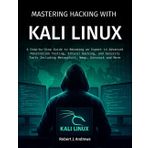 Mastering Hacking With Kali Linux: A Step-by-Step Guide to Becoming an Expert in Advanced Penetration Testing, Ethical Hacking, and Security Tools Including Metasploit, Nmap, Aircrack and More