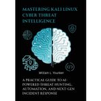 Mastering Kali Linux Cyber Threat Intelligence: A Practical Guide to AI-Powered Threat Hunting, Automation, and Next-Gen Incident Response