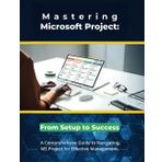Mastering Microsoft Project: From Setup to Success: A Comprehensive Guide to Navigating MS Project for Effective Management