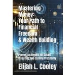Mastering Money: Your Path to Financial Freedom & Wealth Building: Proven Strategies for Smart Investing and Lasting Prosperity