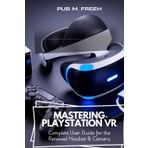 MASTERING PLAYSTATION VR: Complete User Guide for the Renewed Headset & Camera