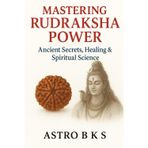 Mastering Rudraksha Power: Ancient Secrets, Healing & Spiritual Science