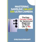 Mastering Samsung Galaxy S25 Ultra Camera: The easy camera guide for seniors and beginners to shoot like a pro