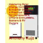 Mastering Solar Charge Controllers & Inverter Systems: A Practical Guide for Homeowners, OffGrid Enthusiasts, Boaters & RV Owners (Off Grid Power Solutions; Solar Wind Hydro, Band 8)