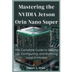 Mastering the NVIDIA Jetson Orin Nano Super: The Complete Guide to Setting Up, Configuring, and Running Local AI Models