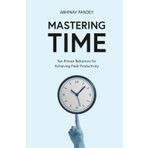 Mastering Time: Ten Proven Behaviors for Achieving Peak Productivity