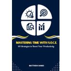 Mastering Time with S.O.C.E. : 60 Strategies to Boost Your Productivity: A Proven Framework to Maximize Efficiency, Overcome Procrastination, and Achieve Success