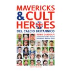 Mavericks & Cult Heroes del calcio britannico. 27 biografie di calciatori che hanno in qualche modo lasciato il segno nella storia del calcio britannico degli ultimi cinquant'anni