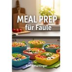 Meal Prep für Faule: Schnelle, einfache Rezepte für stressfreie Mahlzeiten ohne Aufwand