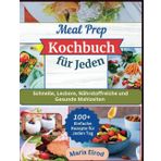 Meal Prep Kochbuch für Jeden: Schnelle, Leckere, Nährstoffreiche und Gesunde Mahlzeiten – 100+ Einfache Rezepte für Jeden Tag