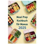 Meal Prep Kochbuch für Mamas 2025: Meal Prep leicht gemacht: Schnelle Lösungen für den Mama-Alltag