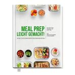 Meal Prep leicht gemacht! Schnelle und leckere Rezepte für stressfreie Wochen - Das Meal Prep Kochbuch für jeden Tag | Inkl. Nährwerteangaben & Wochenpläne
