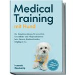Medical Training mit Hund: Die Komplettanleitung für stressfreie Gesundheits- und Pflegemaßnahmen beim Tierarzt, Krallenschneiden, Fellpflege & Co. - inkl. Checklisten, Gesundheitsplaner u.v.m.