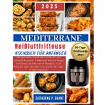 Mediterrane Heißluftfritteuse Kochbuch für Anfänger: 300 gesunde, köstliche, einfache und schnelle Rezepte: Entdecken Sie die Magie einfacher ... oder weniger mit einem 30-Tage-Ernährungsplan