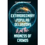 Memoirs of Extraordinary Popular Delusions and the Madness of Crowds: How History's Greatest Manias Reveal the Enduring Power of Collective Irrationality