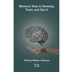 Memory: How to Develop Train and Use It - William Walker Atkinson