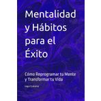 Mentalidad y Hábitos para el Éxito: Cómo Reprogramar tu Mente y Transformar tu Vida
