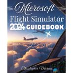 Microsoft Flight Simulator 2024 Guidebook: A Step-by-Step Beginner-to-Expert Handbook to Realistic Flying, Advanced Simulation, and Professional Piloting Techniques