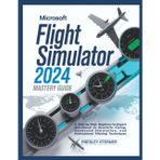 Microsoft Flight Simulator 2024 Mastery Guide (Colored): A Step-by-Step Beginner-to-Expert Handbook to Realistic Flying, Advanced Simulation, and Professional Piloting Techniques